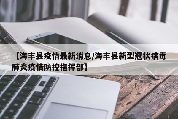 【海丰县疫情最新消息/海丰县新型冠状病毒肺炎疫情防控指挥部】