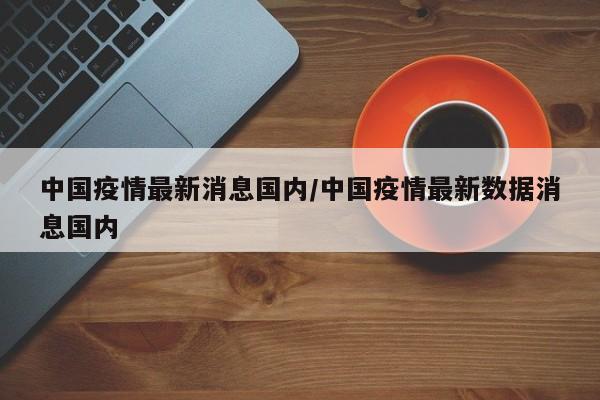 中国疫情最新消息国内/中国疫情最新数据消息国内