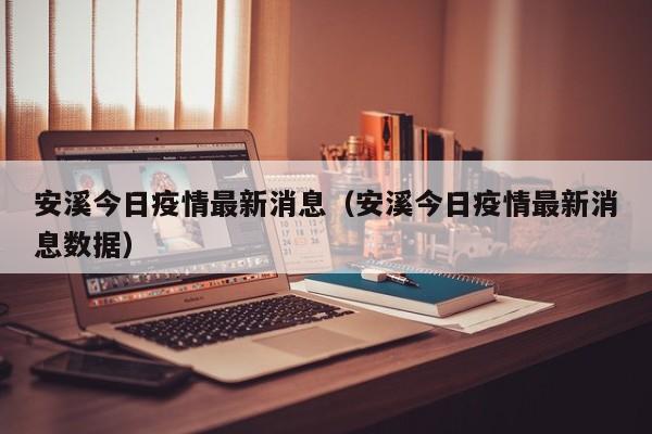 安溪今日疫情最新消息(安溪今日疫情最新消息数据)