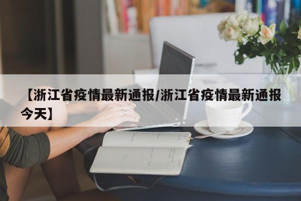 【浙江省疫情最新通报/浙江省疫情最新通报今天】