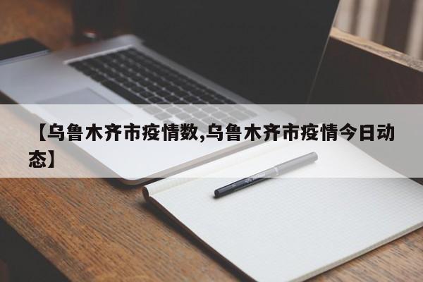 【乌鲁木齐市疫情数,乌鲁木齐市疫情今日动态】