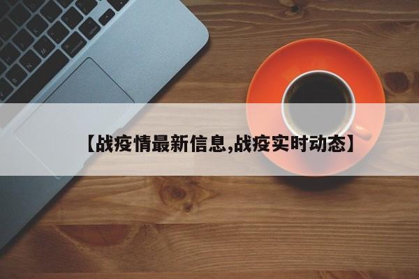 【战疫情最新信息,战疫实时动态】