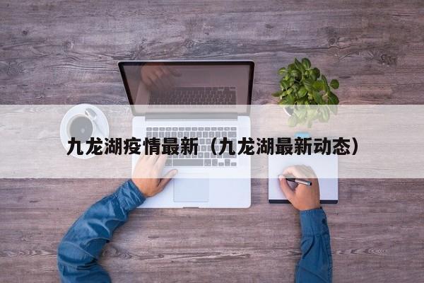 九龙湖疫情最新(九龙湖最新动态)