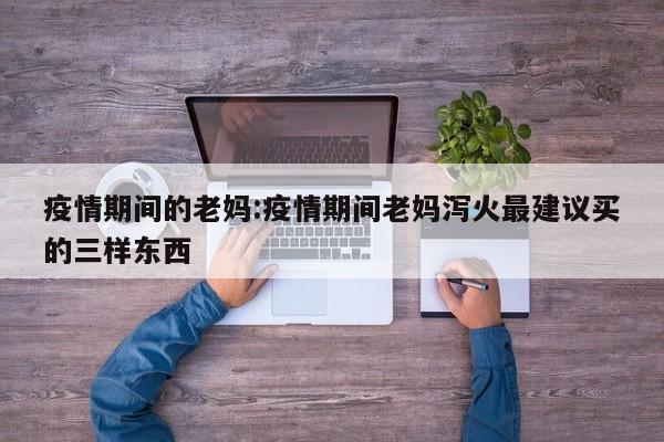 疫情期间的老妈:疫情期间老妈泻火最建议买的三样东西