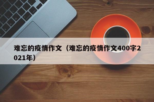 难忘的疫情作文(难忘的疫情作文400字2021年)