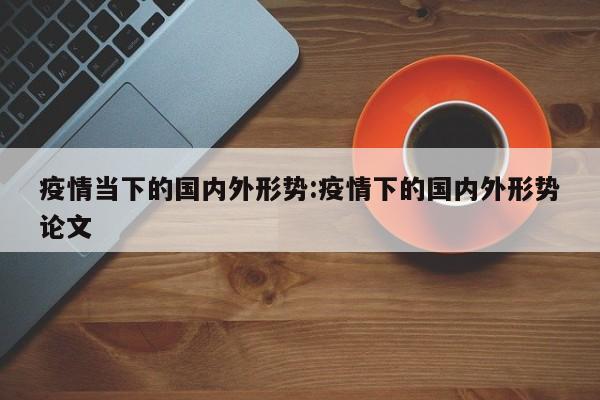 疫情当下的国内外形势:疫情下的国内外形势论文