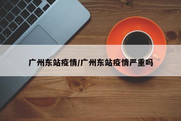 广州东站疫情/广州东站疫情严重吗
