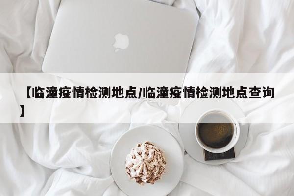 【临潼疫情检测地点/临潼疫情检测地点查询】