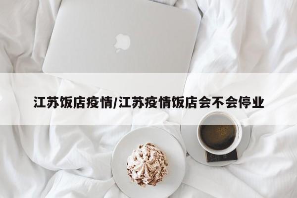 江苏饭店疫情/江苏疫情饭店会不会停业