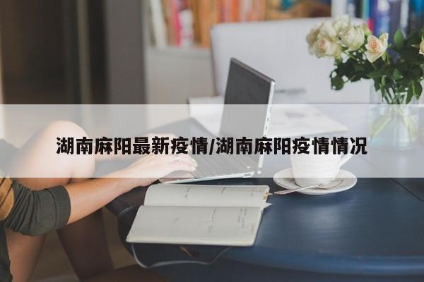 湖南麻阳最新疫情/湖南麻阳疫情情况