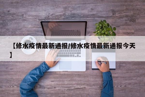 【修水疫情最新通报/修水疫情最新通报今天】