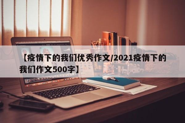 【疫情下的我们优秀作文/2021疫情下的我们作文500字】
