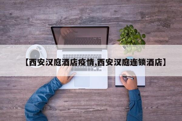 【西安汉庭酒店疫情,西安汉庭连锁酒店】