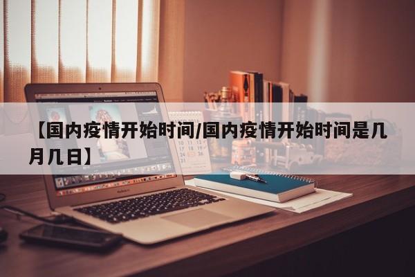 【国内疫情开始时间/国内疫情开始时间是几月几日】