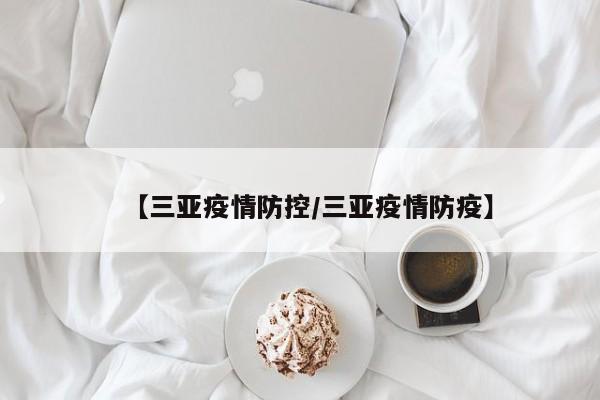 【三亚疫情防控/三亚疫情防疫】
