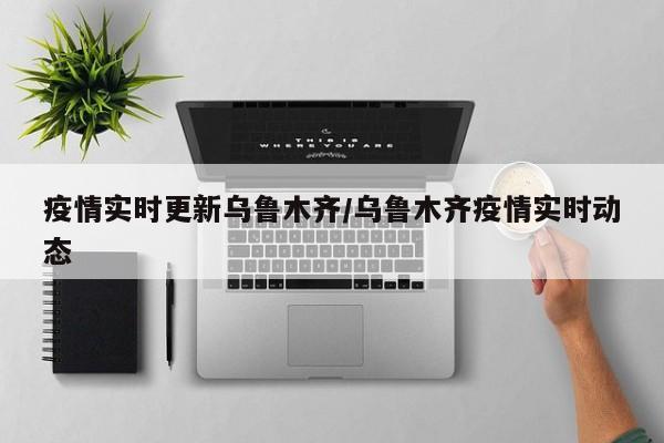 疫情实时更新乌鲁木齐/乌鲁木齐疫情实时动态