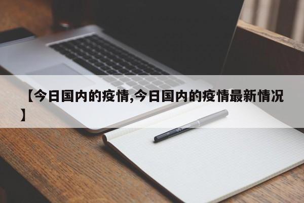 【今日国内的疫情,今日国内的疫情最新情况】