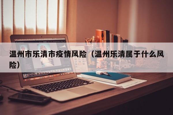 温州市乐清市疫情风险(温州乐清属于什么风险)