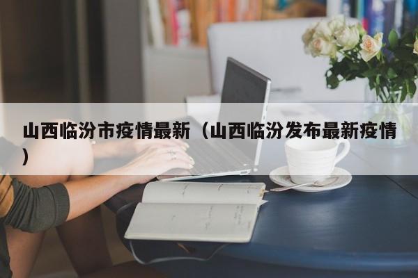 山西临汾市疫情最新(山西临汾发布最新疫情)