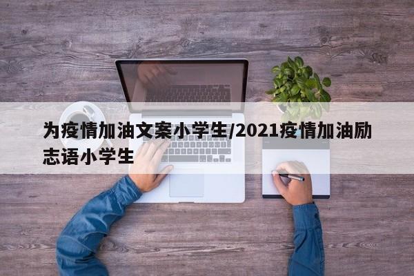 为疫情加油文案小学生/2021疫情加油励志语小学生