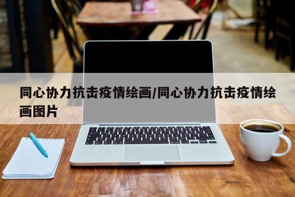 同心协力抗击疫情绘画/同心协力抗击疫情绘画图片