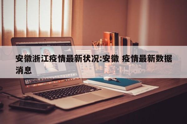 安徽浙江疫情最新状况:安徽 疫情最新数据消息