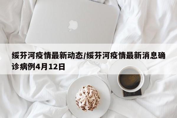 绥芬河疫情最新动态/绥芬河疫情最新消息确诊病例4月12日