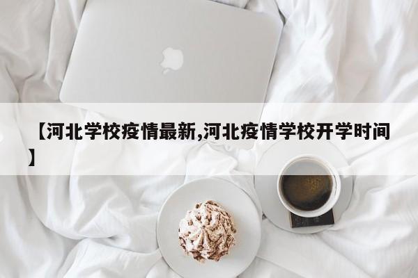 【河北学校疫情最新,河北疫情学校开学时间】