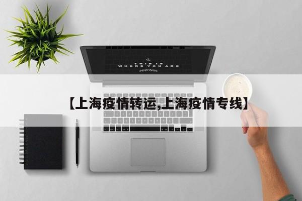 【上海疫情转运,上海疫情专线】