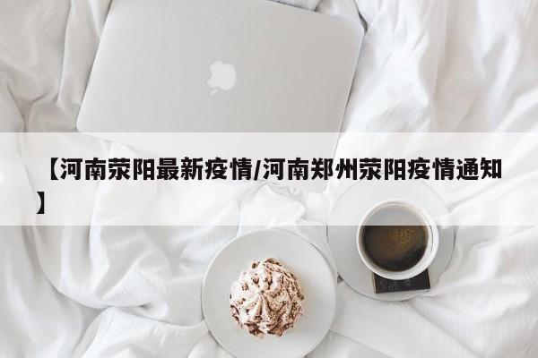 【河南荥阳最新疫情/河南郑州荥阳疫情通知】