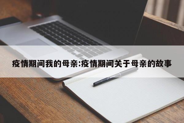 疫情期间我的母亲:疫情期间关于母亲的故事