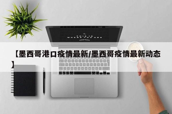 【墨西哥港口疫情最新/墨西哥疫情最新动态】