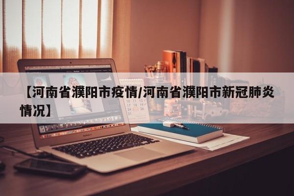 【河南省濮阳市疫情/河南省濮阳市新冠肺炎情况】