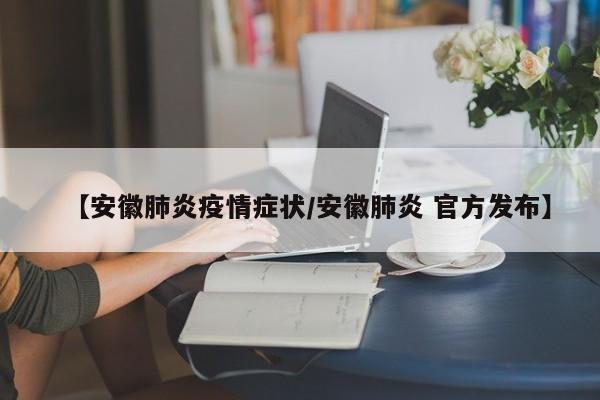 【安徽肺炎疫情症状/安徽肺炎 官方发布】