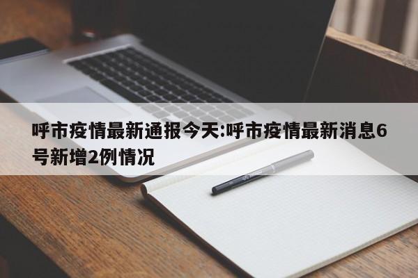 呼市疫情最新通报今天:呼市疫情最新消息6号新增2例情况