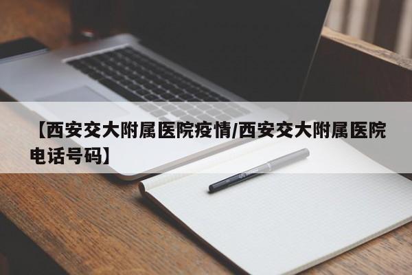 【西安交大附属医院疫情/西安交大附属医院电话号码】