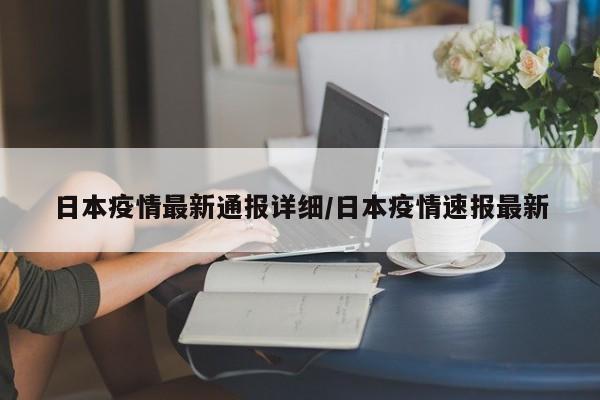 日本疫情最新通报详细/日本疫情速报最新