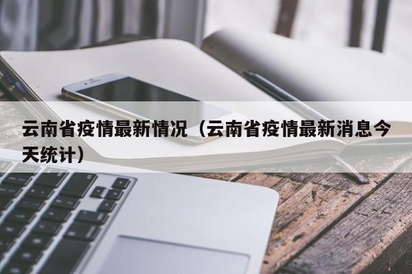 云南省疫情最新情况(云南省疫情最新消息今天统计)