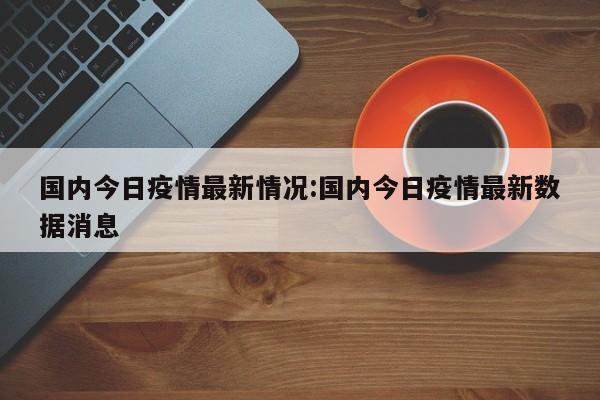 国内今日疫情最新情况:国内今日疫情最新数据消息