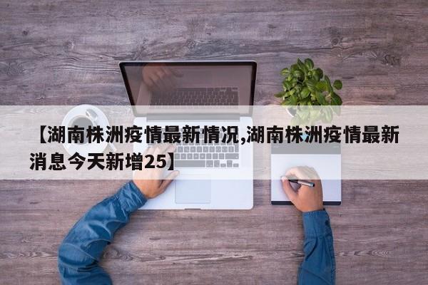 【湖南株洲疫情最新情况,湖南株洲疫情最新消息今天新增25】