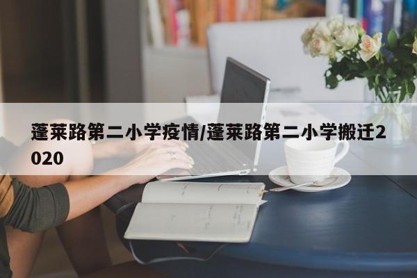 蓬莱路第二小学疫情/蓬莱路第二小学搬迁2020