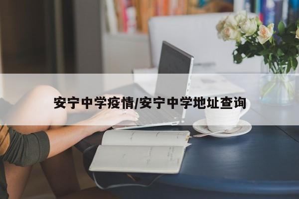 安宁中学疫情/安宁中学地址查询