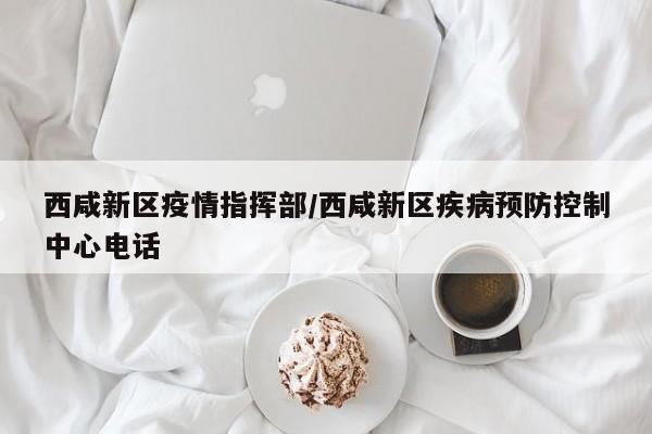 西咸新区疫情指挥部/西咸新区疾病预防控制中心电话