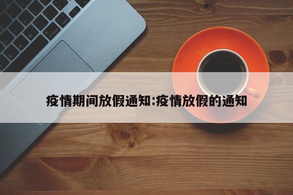 疫情期间放假通知:疫情放假的通知
