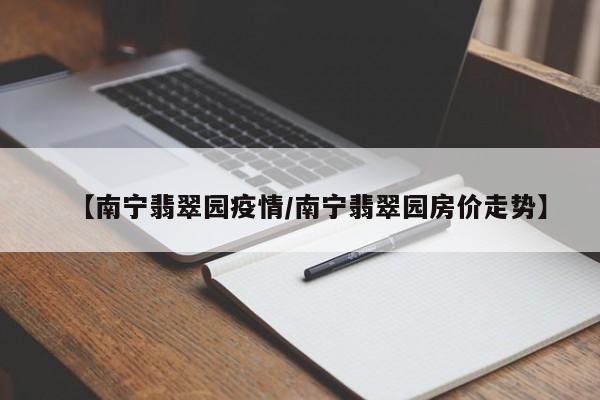 【南宁翡翠园疫情/南宁翡翠园房价走势】