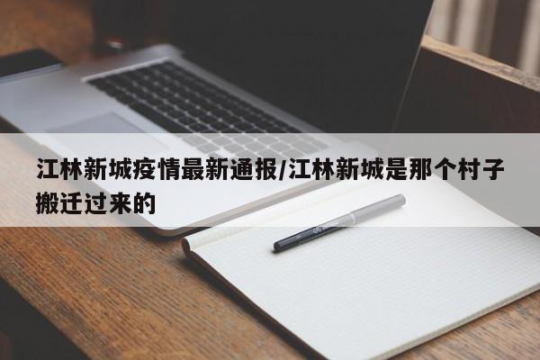 江林新城疫情最新通报/江林新城是那个村子搬迁过来的