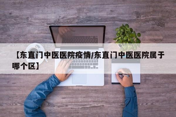 【东直门中医医院疫情/东直门中医医院属于哪个区】