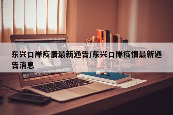 东兴口岸疫情最新通告/东兴口岸疫情最新通告消息