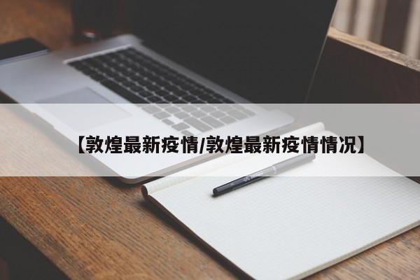 【敦煌最新疫情/敦煌最新疫情情况】